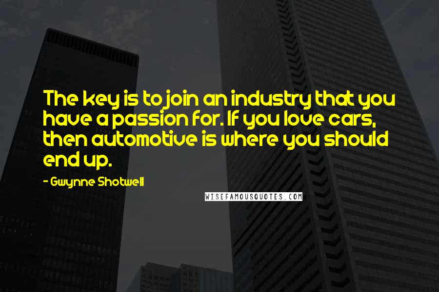 Gwynne Shotwell Quotes: The key is to join an industry that you have a passion for. If you love cars, then automotive is where you should end up.