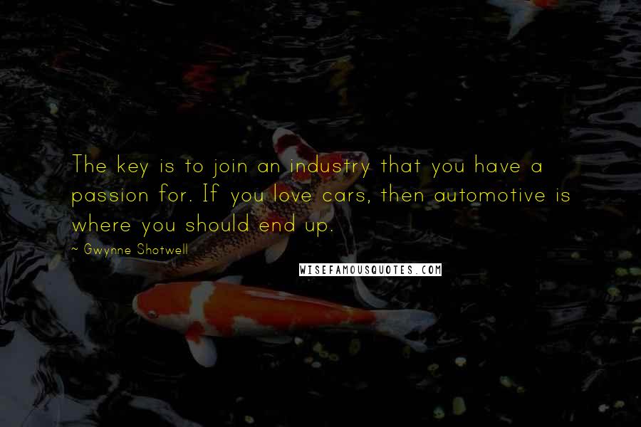 Gwynne Shotwell Quotes: The key is to join an industry that you have a passion for. If you love cars, then automotive is where you should end up.