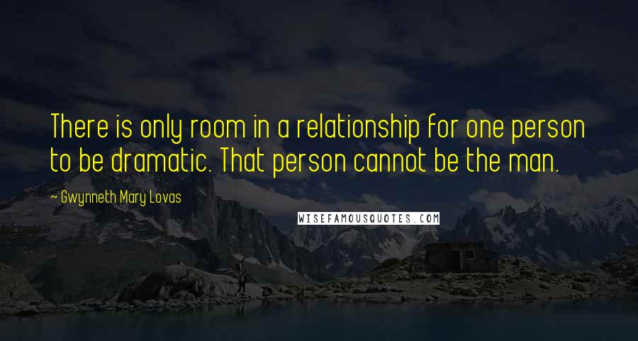 Gwynneth Mary Lovas Quotes: There is only room in a relationship for one person to be dramatic. That person cannot be the man.