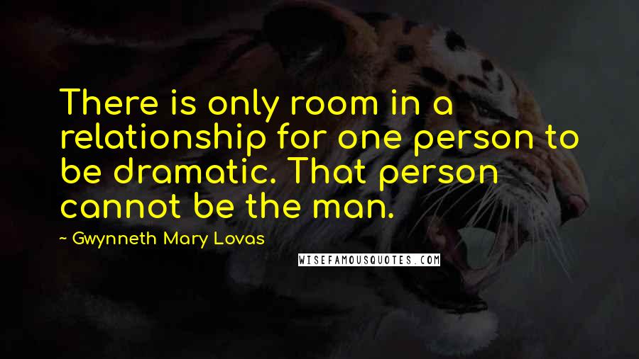 Gwynneth Mary Lovas Quotes: There is only room in a relationship for one person to be dramatic. That person cannot be the man.