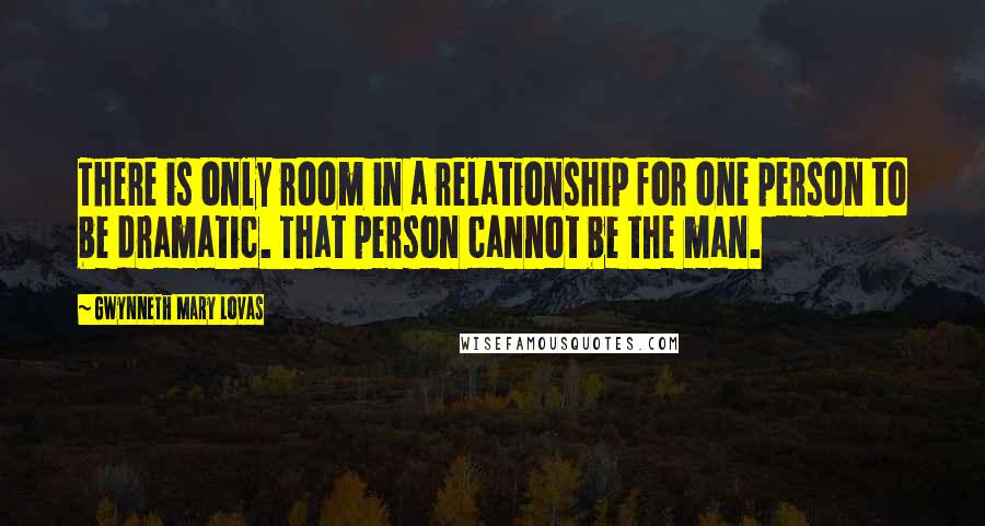 Gwynneth Mary Lovas Quotes: There is only room in a relationship for one person to be dramatic. That person cannot be the man.