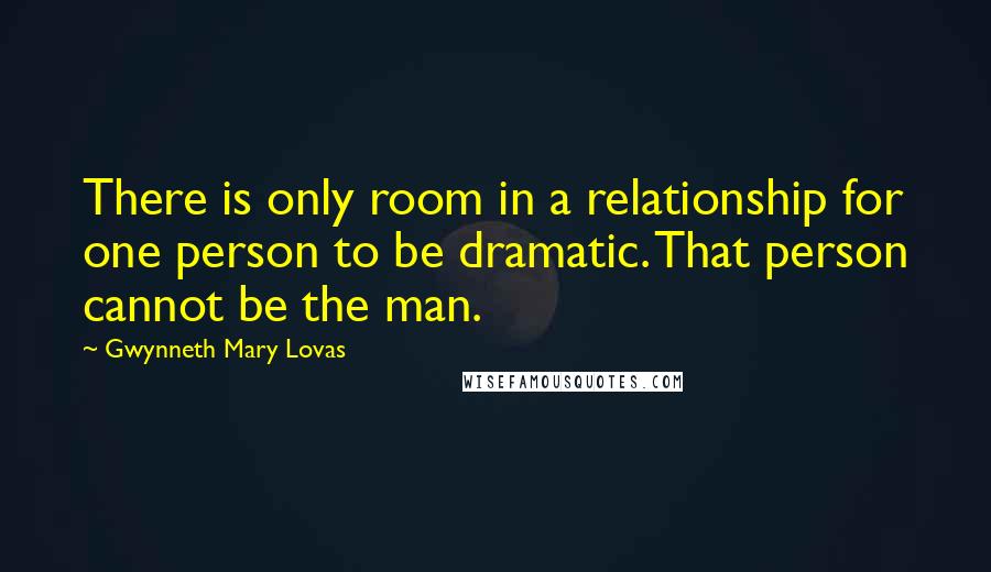 Gwynneth Mary Lovas Quotes: There is only room in a relationship for one person to be dramatic. That person cannot be the man.