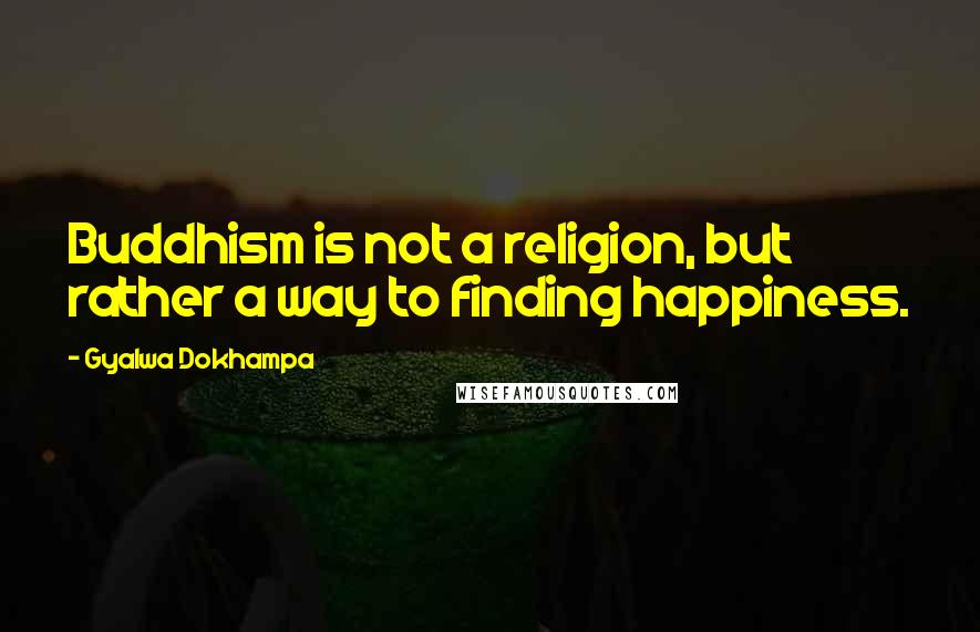 Gyalwa Dokhampa Quotes: Buddhism is not a religion, but rather a way to finding happiness.