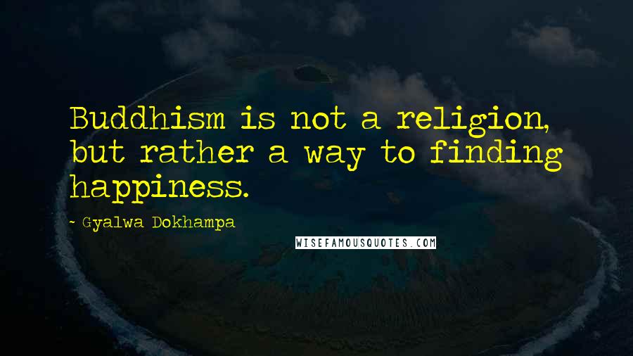 Gyalwa Dokhampa Quotes: Buddhism is not a religion, but rather a way to finding happiness.