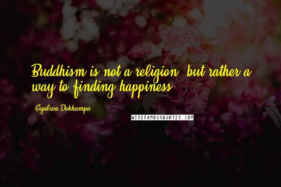 Gyalwa Dokhampa Quotes: Buddhism is not a religion, but rather a way to finding happiness.