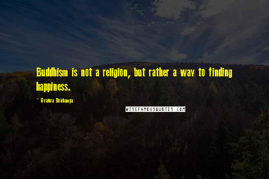 Gyalwa Dokhampa Quotes: Buddhism is not a religion, but rather a way to finding happiness.