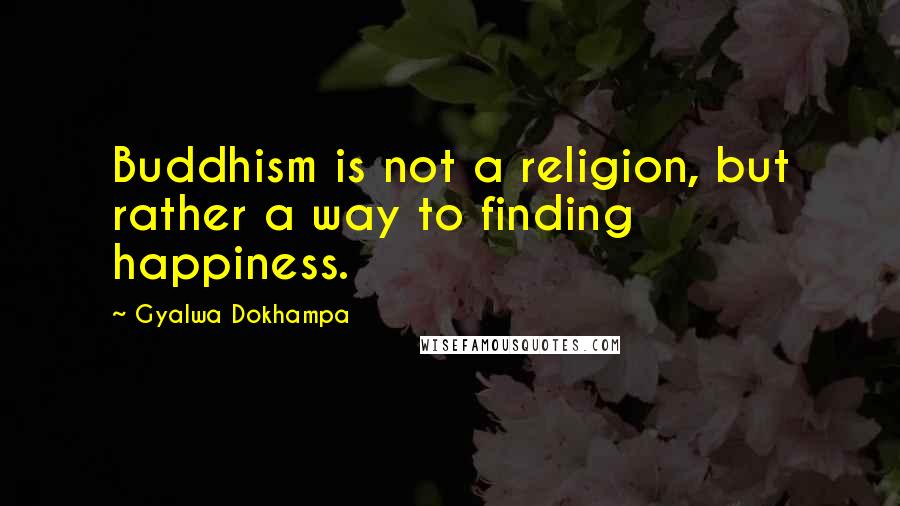 Gyalwa Dokhampa Quotes: Buddhism is not a religion, but rather a way to finding happiness.