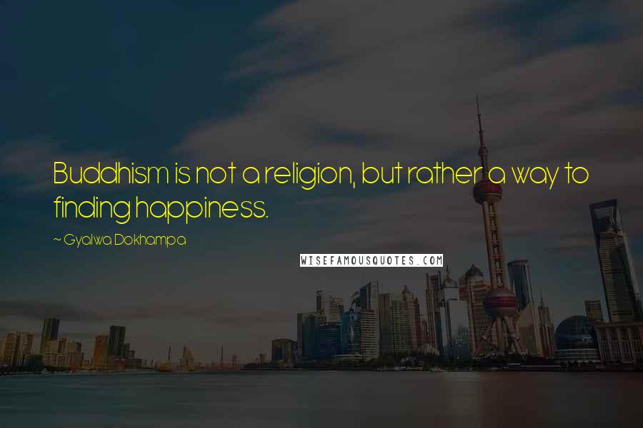 Gyalwa Dokhampa Quotes: Buddhism is not a religion, but rather a way to finding happiness.