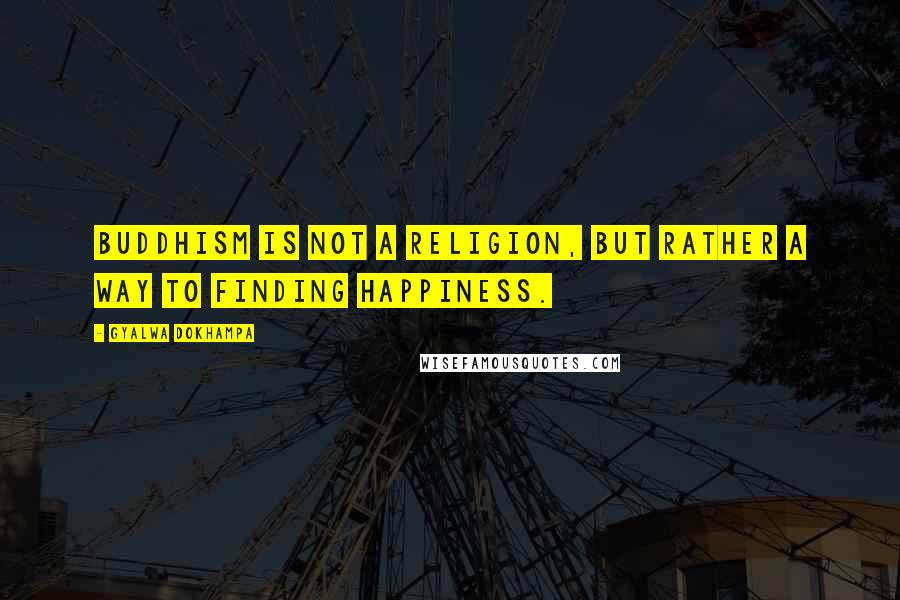 Gyalwa Dokhampa Quotes: Buddhism is not a religion, but rather a way to finding happiness.