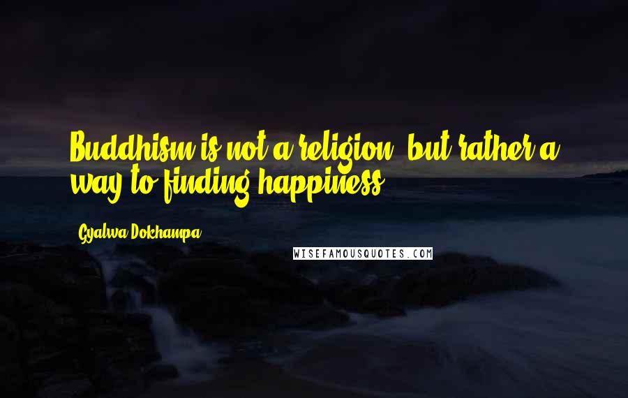 Gyalwa Dokhampa Quotes: Buddhism is not a religion, but rather a way to finding happiness.