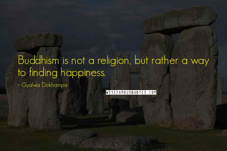 Gyalwa Dokhampa Quotes: Buddhism is not a religion, but rather a way to finding happiness.