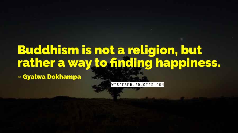 Gyalwa Dokhampa Quotes: Buddhism is not a religion, but rather a way to finding happiness.