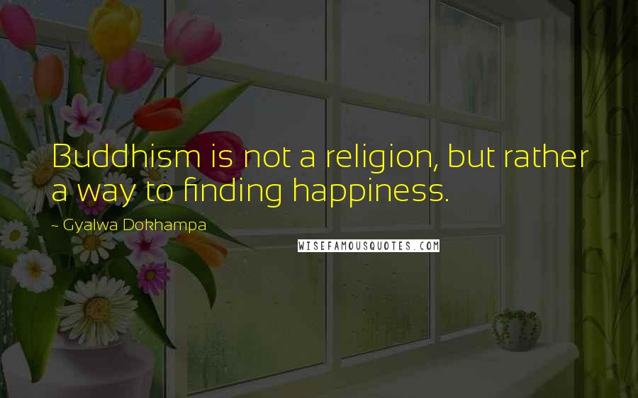 Gyalwa Dokhampa Quotes: Buddhism is not a religion, but rather a way to finding happiness.