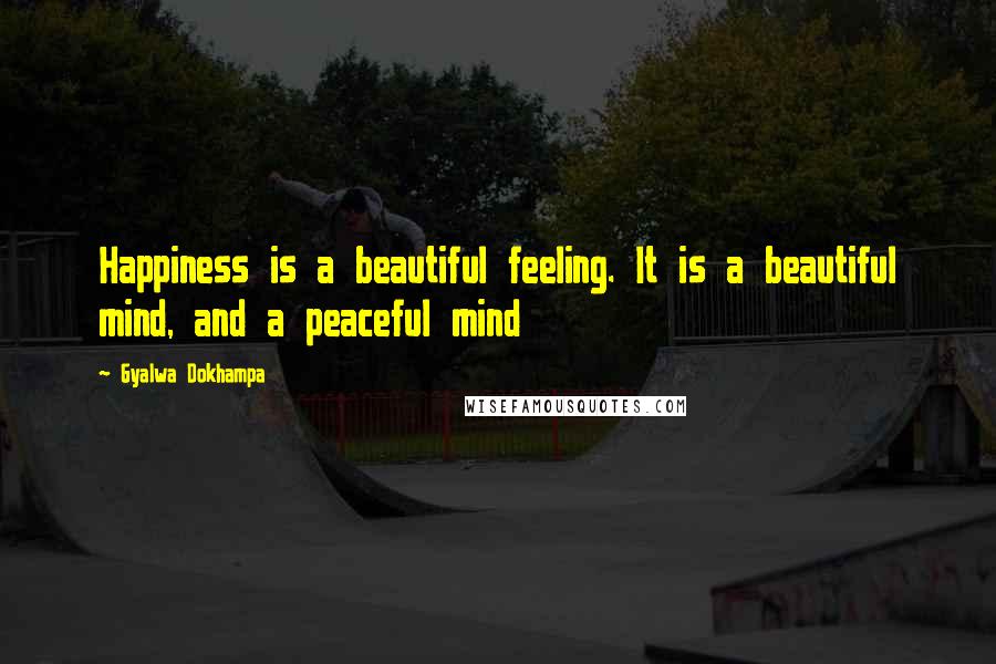 Gyalwa Dokhampa Quotes: Happiness is a beautiful feeling. It is a beautiful mind, and a peaceful mind