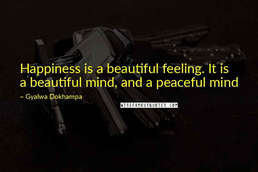 Gyalwa Dokhampa Quotes: Happiness is a beautiful feeling. It is a beautiful mind, and a peaceful mind