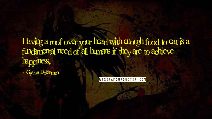 Gyalwa Dokhampa Quotes: Having a roof over your head with enough food to eat is a fundamental need of all humans if they are to achieve happiness.