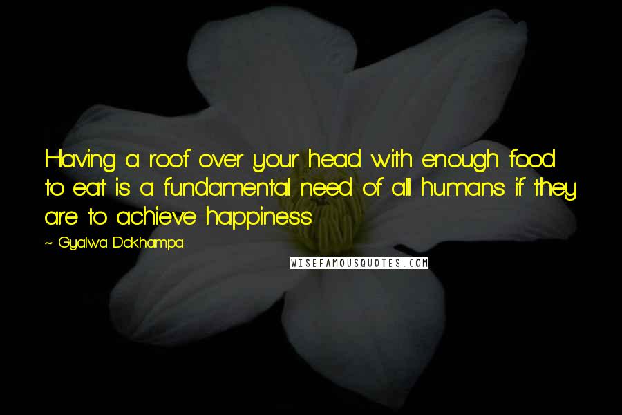 Gyalwa Dokhampa Quotes: Having a roof over your head with enough food to eat is a fundamental need of all humans if they are to achieve happiness.