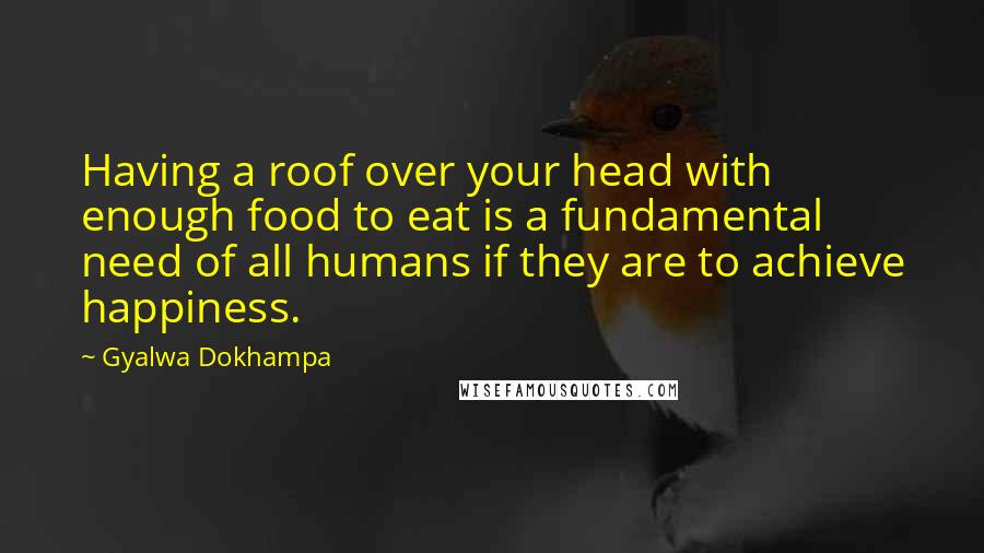 Gyalwa Dokhampa Quotes: Having a roof over your head with enough food to eat is a fundamental need of all humans if they are to achieve happiness.