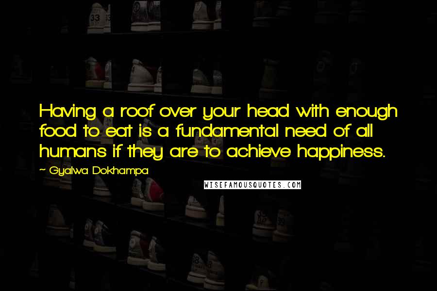 Gyalwa Dokhampa Quotes: Having a roof over your head with enough food to eat is a fundamental need of all humans if they are to achieve happiness.