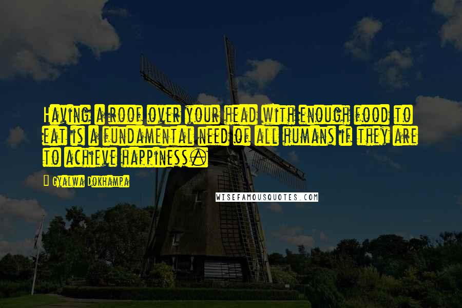 Gyalwa Dokhampa Quotes: Having a roof over your head with enough food to eat is a fundamental need of all humans if they are to achieve happiness.