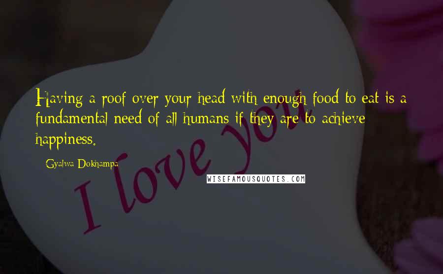 Gyalwa Dokhampa Quotes: Having a roof over your head with enough food to eat is a fundamental need of all humans if they are to achieve happiness.