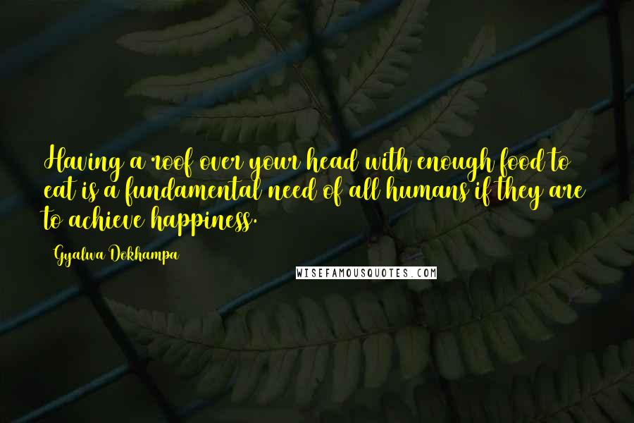 Gyalwa Dokhampa Quotes: Having a roof over your head with enough food to eat is a fundamental need of all humans if they are to achieve happiness.