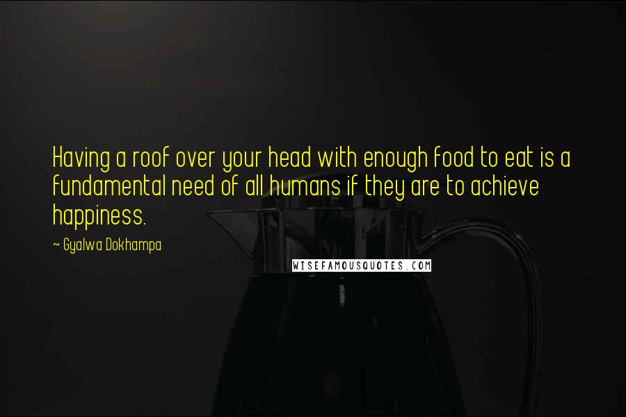 Gyalwa Dokhampa Quotes: Having a roof over your head with enough food to eat is a fundamental need of all humans if they are to achieve happiness.