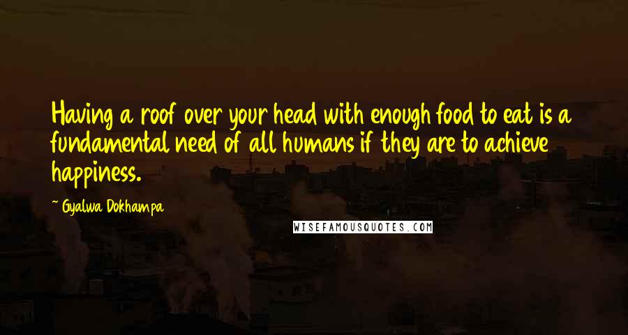 Gyalwa Dokhampa Quotes: Having a roof over your head with enough food to eat is a fundamental need of all humans if they are to achieve happiness.