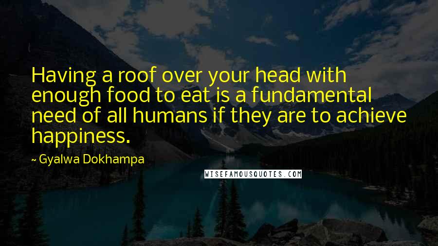 Gyalwa Dokhampa Quotes: Having a roof over your head with enough food to eat is a fundamental need of all humans if they are to achieve happiness.