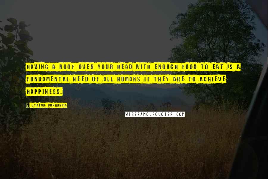 Gyalwa Dokhampa Quotes: Having a roof over your head with enough food to eat is a fundamental need of all humans if they are to achieve happiness.