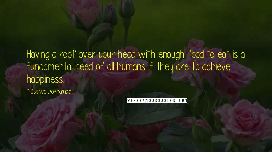 Gyalwa Dokhampa Quotes: Having a roof over your head with enough food to eat is a fundamental need of all humans if they are to achieve happiness.