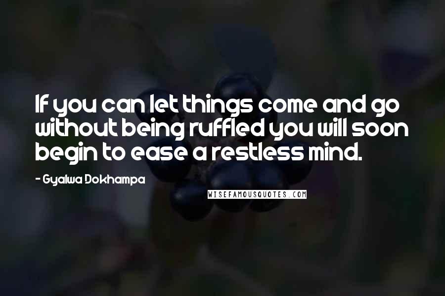 Gyalwa Dokhampa Quotes: If you can let things come and go without being ruffled you will soon begin to ease a restless mind.