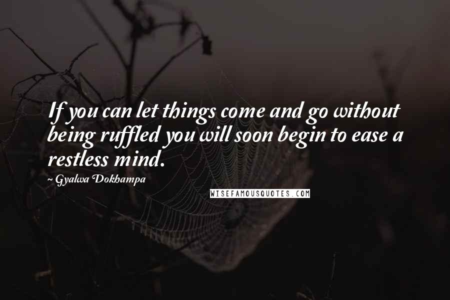 Gyalwa Dokhampa Quotes: If you can let things come and go without being ruffled you will soon begin to ease a restless mind.