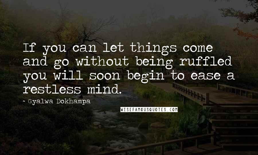 Gyalwa Dokhampa Quotes: If you can let things come and go without being ruffled you will soon begin to ease a restless mind.