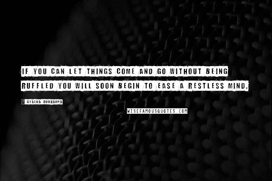 Gyalwa Dokhampa Quotes: If you can let things come and go without being ruffled you will soon begin to ease a restless mind.