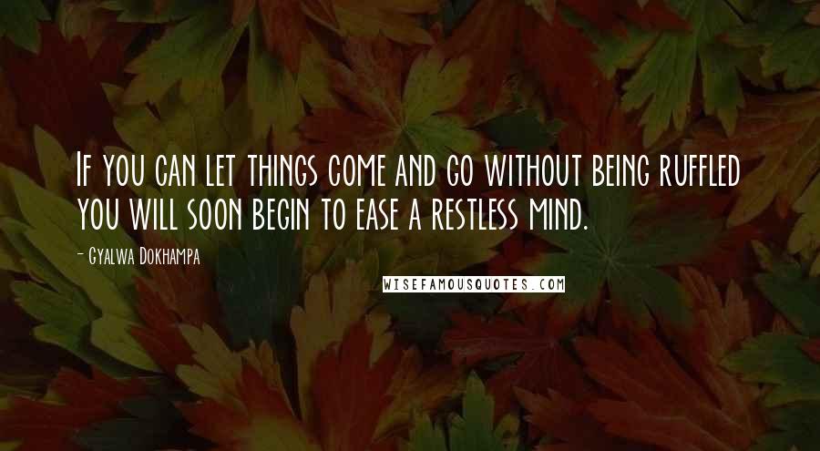 Gyalwa Dokhampa Quotes: If you can let things come and go without being ruffled you will soon begin to ease a restless mind.