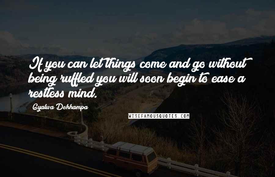 Gyalwa Dokhampa Quotes: If you can let things come and go without being ruffled you will soon begin to ease a restless mind.