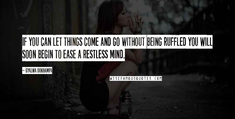 Gyalwa Dokhampa Quotes: If you can let things come and go without being ruffled you will soon begin to ease a restless mind.