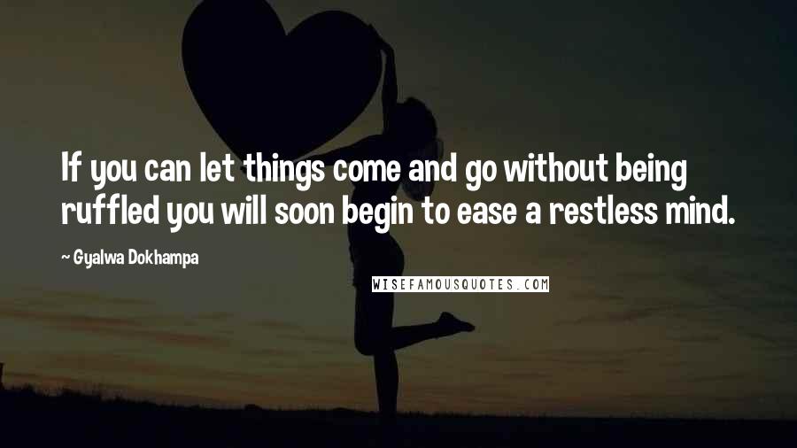 Gyalwa Dokhampa Quotes: If you can let things come and go without being ruffled you will soon begin to ease a restless mind.