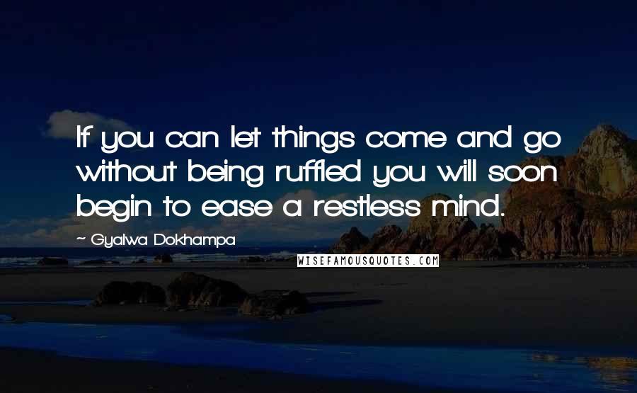 Gyalwa Dokhampa Quotes: If you can let things come and go without being ruffled you will soon begin to ease a restless mind.