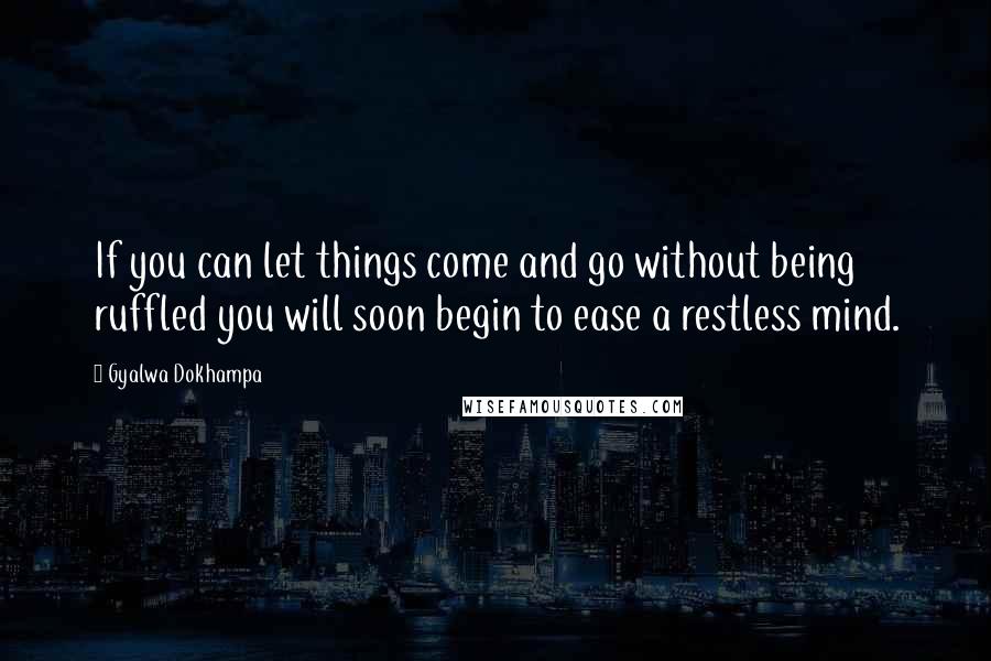 Gyalwa Dokhampa Quotes: If you can let things come and go without being ruffled you will soon begin to ease a restless mind.