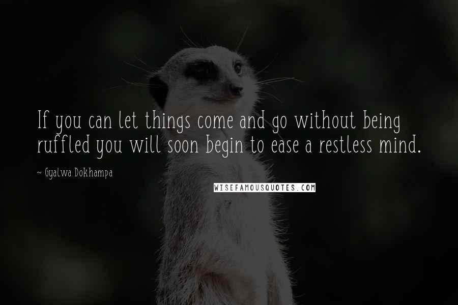 Gyalwa Dokhampa Quotes: If you can let things come and go without being ruffled you will soon begin to ease a restless mind.