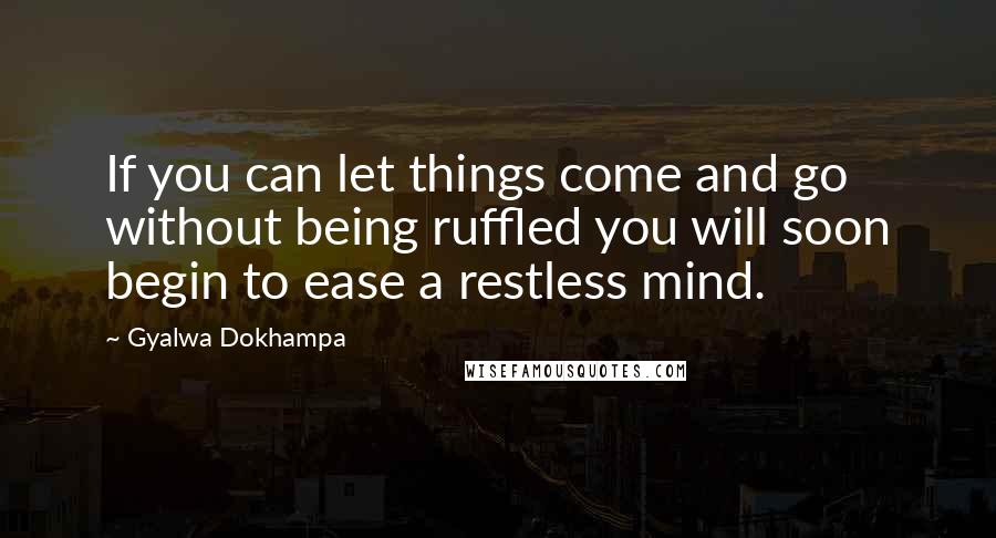 Gyalwa Dokhampa Quotes: If you can let things come and go without being ruffled you will soon begin to ease a restless mind.