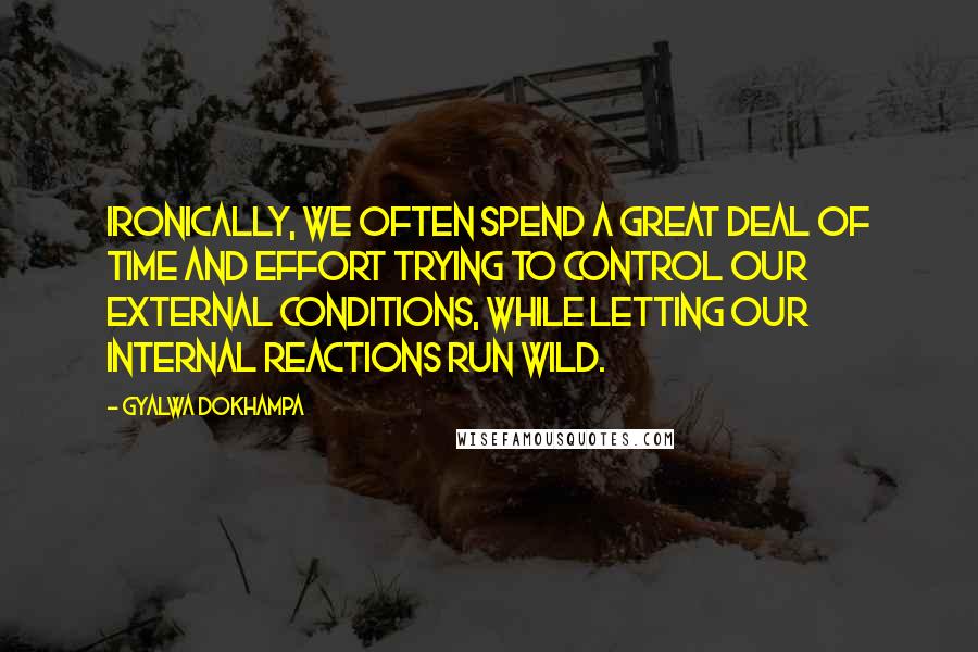 Gyalwa Dokhampa Quotes: Ironically, we often spend a great deal of time and effort trying to control our external conditions, while letting our internal reactions run wild.