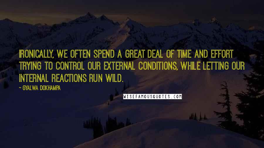 Gyalwa Dokhampa Quotes: Ironically, we often spend a great deal of time and effort trying to control our external conditions, while letting our internal reactions run wild.