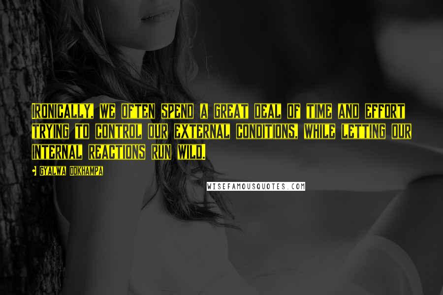 Gyalwa Dokhampa Quotes: Ironically, we often spend a great deal of time and effort trying to control our external conditions, while letting our internal reactions run wild.