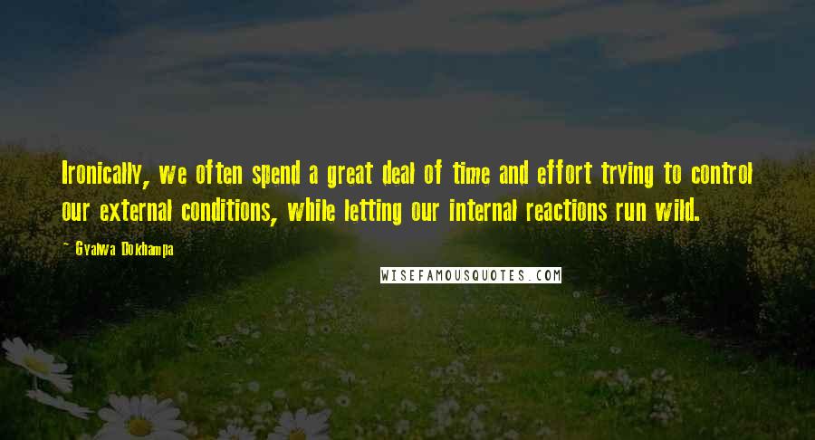 Gyalwa Dokhampa Quotes: Ironically, we often spend a great deal of time and effort trying to control our external conditions, while letting our internal reactions run wild.