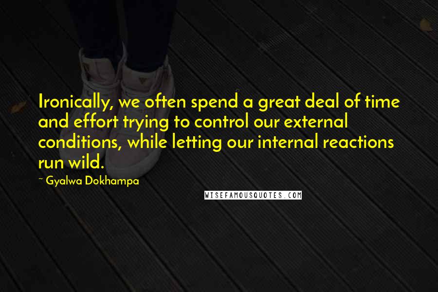 Gyalwa Dokhampa Quotes: Ironically, we often spend a great deal of time and effort trying to control our external conditions, while letting our internal reactions run wild.