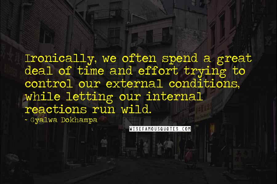Gyalwa Dokhampa Quotes: Ironically, we often spend a great deal of time and effort trying to control our external conditions, while letting our internal reactions run wild.
