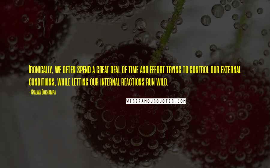 Gyalwa Dokhampa Quotes: Ironically, we often spend a great deal of time and effort trying to control our external conditions, while letting our internal reactions run wild.